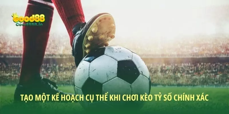 Tạo một kế hoạch cụ thể khi chơi kèo tỷ số chính xác